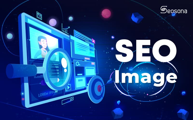 SEO hình ảnh là gì? Cách tối ưu hình ảnh cho website lên top Google