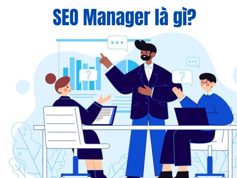 SEO Manager là gì? Công việc và kỹ năng của SEO Manager chuyên nghiệp